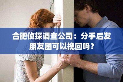 合肥侦探调查公司：分手后发朋友圈可以挽回吗？