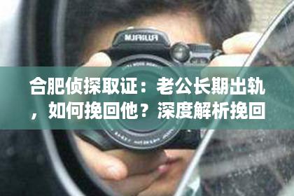 合肥侦探取证：老公长期出轨，如何挽回他？深度解析挽回策略与心理调适