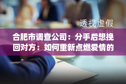 合肥市调查公司:分手后想挽回对方:如何重新点燃爱情的火焰 合肥市调查公司:分手后想挽回对方:如何重新点燃爱情的火焰