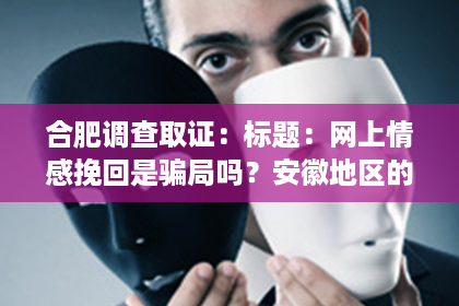 合肥调查取证：标题：网上情感挽回是骗局吗？安徽地区的真实案例分析