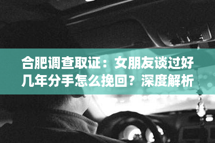 合肥调查取证：女朋友谈过好几年分手怎么挽回？深度解析挽回爱情的策略