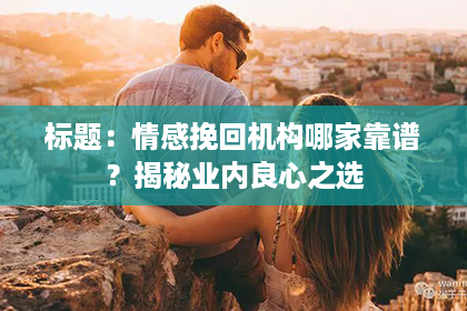 标题：情感挽回机构哪家靠谱？揭秘业内良心之选