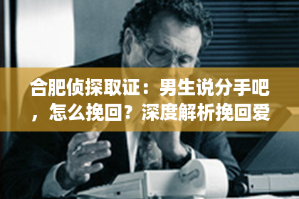 合肥侦探取证：男生说分手吧，怎么挽回？深度解析挽回爱情的策略