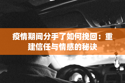 疫情期间分手了如何挽回：重建信任与情感的秘诀