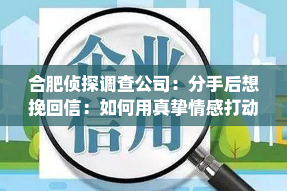合肥侦探调查公司：分手后想挽回信：如何用真挚情感打动对方的心