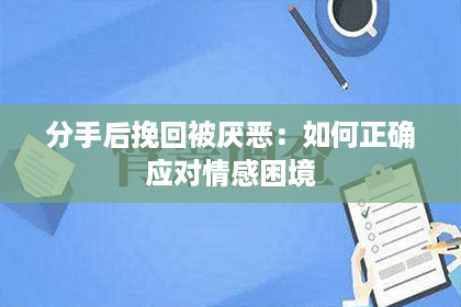 分手后挽回被厌恶：如何正确应对情感困境
