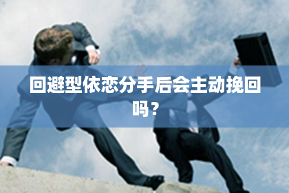 回避型依恋分手后会主动挽回吗？