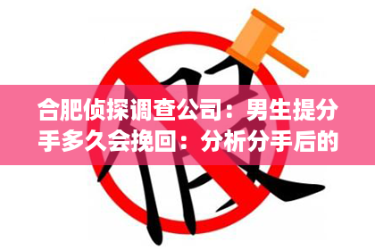 合肥侦探调查公司：男生提分手多久会挽回：分析分手后的挽回时间节点