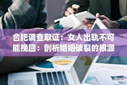 合肥调查取证：女人出轨不可能挽回：剖析婚姻破裂的根源与应对策略