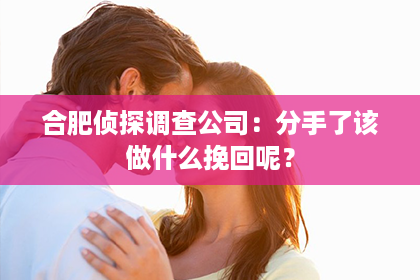 合肥侦探调查公司：分手了该做什么挽回呢？