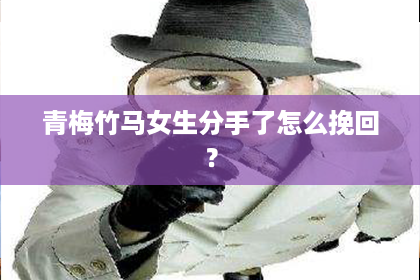 青梅竹马女生分手了怎么挽回？