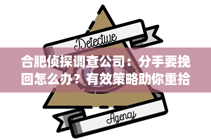 合肥侦探调查公司：分手要挽回怎么办？有效策略助你重拾爱情