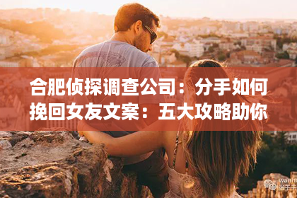 合肥侦探调查公司：分手如何挽回女友文案：五大攻略助你重燃爱情之火