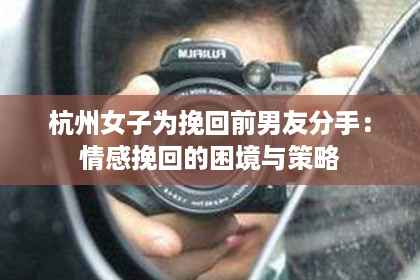 杭州女子为挽回前男友分手：情感挽回的困境与策略