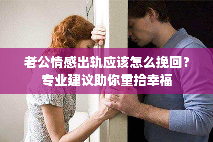 老公情感出轨应该怎么挽回？专业建议助你重拾幸福