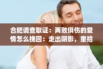 合肥调查取证：两败俱伤的爱情怎么挽回：走出阴影，重拾幸福