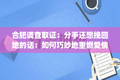 合肥调查取证：分手还想挽回她的话：如何巧妙地重燃爱情之火