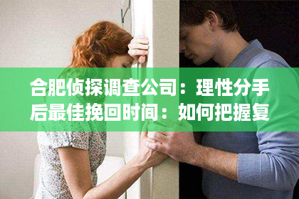 合肥侦探调查公司：理性分手后最佳挽回时间：如何把握复联黄金期