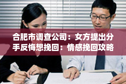 合肥市调查公司：女方提出分手反悔想挽回：情感挽回攻略解析