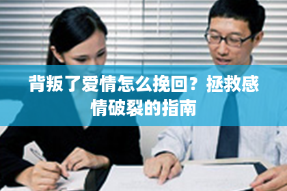 背叛了爱情怎么挽回？拯救感情破裂的指南
