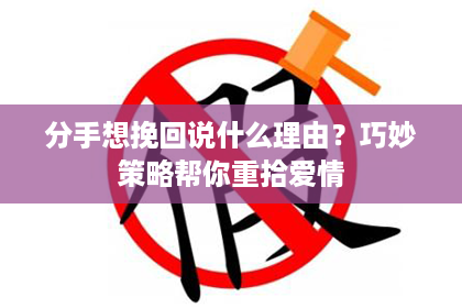 分手想挽回说什么理由？巧妙策略帮你重拾爱情