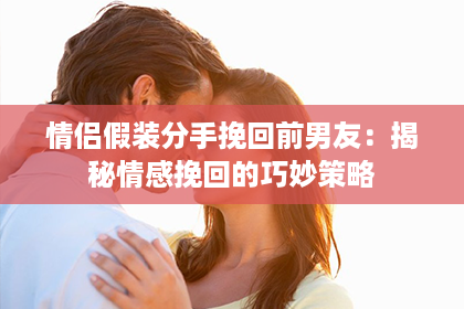 情侣假装分手挽回前男友：揭秘情感挽回的巧妙策略