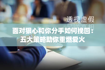 面对狠心和你分手如何挽回：五大策略助你重燃爱火