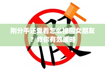 刚分手还爱着怎么挽回女朋友？教你有效策略