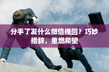 分手了发什么微信挽回？巧妙措辞，重燃希望