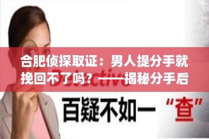 合肥侦探取证：男人提分手就挽回不了吗？——揭秘分手后的挽回策略