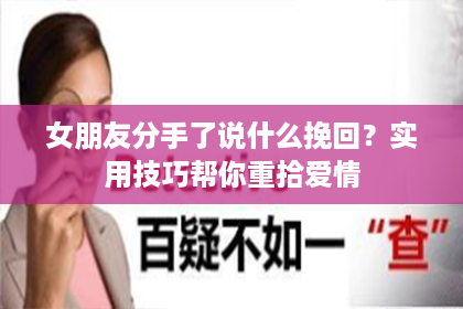 女朋友分手了说什么挽回？实用技巧帮你重拾爱情