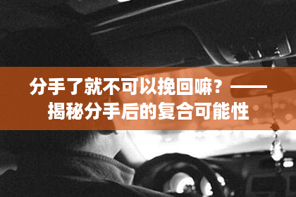 分手了就不可以挽回嘛？——揭秘分手后的复合可能性
