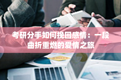 考研分手如何挽回感情：一段曲折重燃的爱情之旅