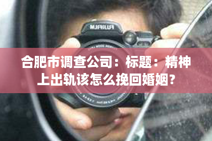 合肥市调查公司：标题：精神上出轨该怎么挽回婚姻？