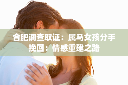 合肥调查取证：属马女孩分手挽回：情感重建之路