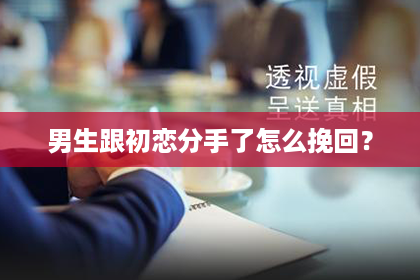 男生跟初恋分手了怎么挽回？