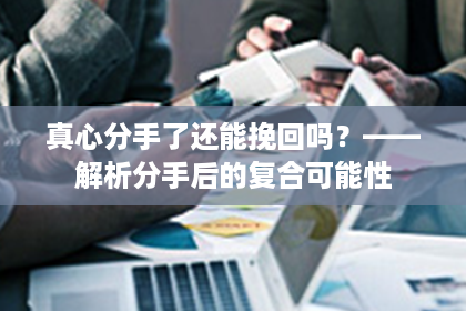 真心分手了还能挽回吗？——解析分手后的复合可能性