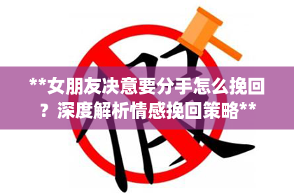 **女朋友决意要分手怎么挽回？深度解析情感挽回策略**
