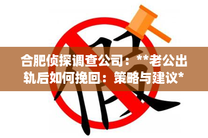合肥侦探调查公司：**老公出轨后如何挽回：策略与建议**