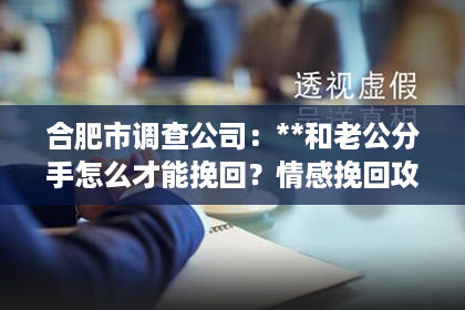 合肥市调查公司：**和老公分手怎么才能挽回？情感挽回攻略指南**