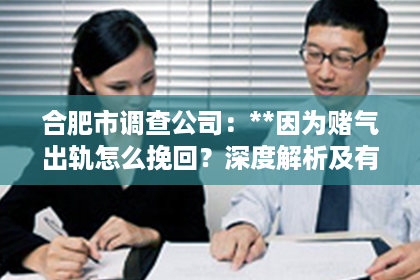 合肥市调查公司：**因为赌气出轨怎么挽回？深度解析及有效建议**