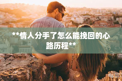**情人分手了怎么能挽回的心路历程**