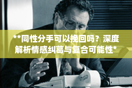 **同性分手可以挽回吗？深度解析情感纠葛与复合可能性**