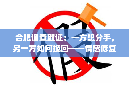 合肥调查取证：一方想分手，另一方如何挽回——情感修复的法律视角
