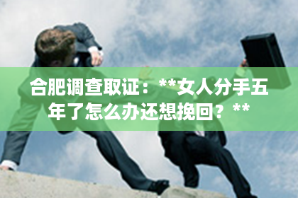 合肥调查取证：**女人分手五年了怎么办还想挽回？**
