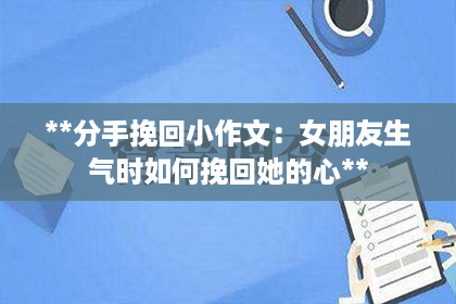 **分手挽回小作文：女朋友生气时如何挽回她的心**