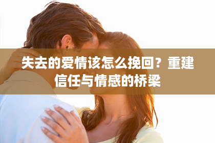 失去的爱情该怎么挽回？重建信任与情感的桥梁