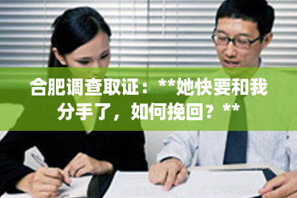 合肥调查取证：**她快要和我分手了，如何挽回？**