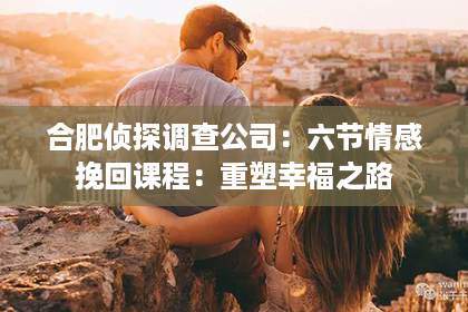 合肥侦探调查公司：六节情感挽回课程：重塑幸福之路