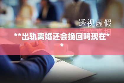 **出轨离婚还会挽回吗现在**